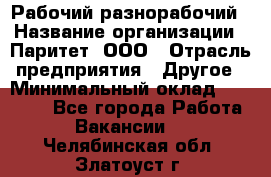 Рабочий-разнорабочий › Название организации ­ Паритет, ООО › Отрасль предприятия ­ Другое › Минимальный оклад ­ 27 000 - Все города Работа » Вакансии   . Челябинская обл.,Златоуст г.